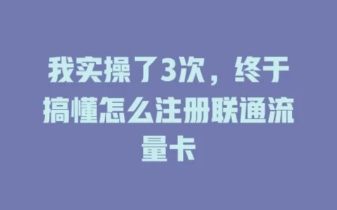 我实操了3次，终于搞懂怎么注册联通流量卡