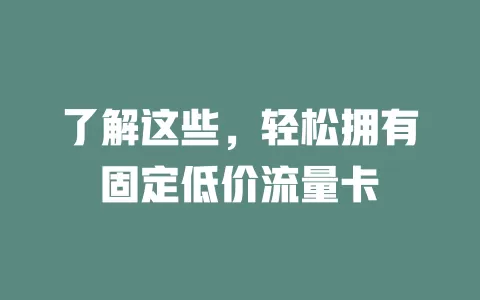 了解这些，轻松拥有固定低价流量卡