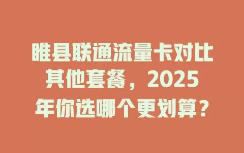 睢县联通流量卡对比其他套餐，2025年你选哪个更划算？