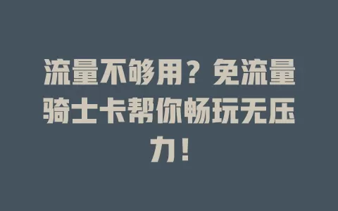 流量不够用？免流量骑士卡帮你畅玩无压力！