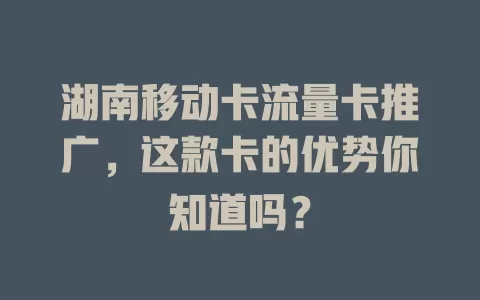 湖南移动卡流量卡推广，这款卡的优势你知道吗？