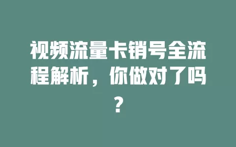 视频流量卡销号全流程解析，你做对了吗？