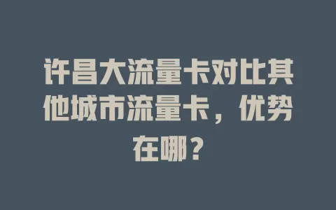 许昌大流量卡对比其他城市流量卡，优势在哪？
