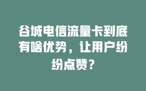 谷城电信流量卡到底有啥优势，让用户纷纷点赞？
