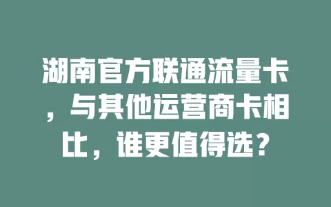 湖南官方联通流量卡，与其他运营商卡相比，谁更值得选？