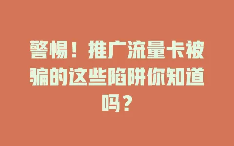 警惕！推广流量卡被骗的这些陷阱你知道吗？