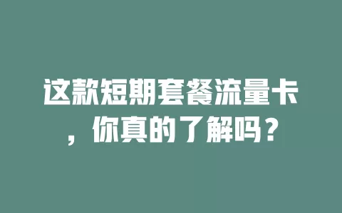 这款短期套餐流量卡，你真的了解吗？