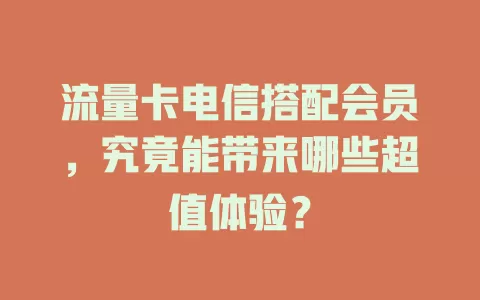流量卡电信搭配会员，究竟能带来哪些超值体验？