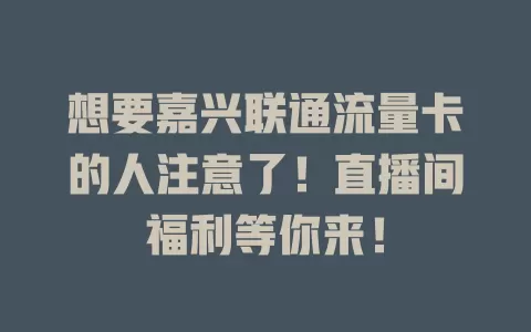想要嘉兴联通流量卡的人注意了！直播间福利等你来！