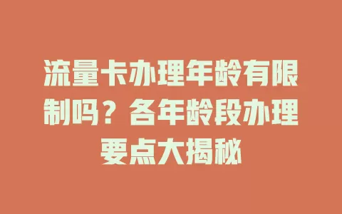 流量卡办理年龄有限制吗？各年龄段办理要点大揭秘