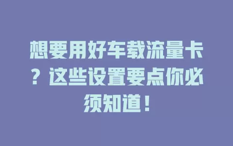 想要用好车载流量卡？这些设置要点你必须知道！