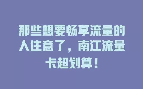 那些想要畅享流量的人注意了，南江流量卡超划算！