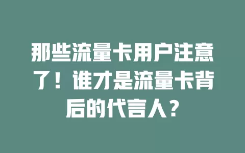 那些流量卡用户注意了！谁才是流量卡背后的代言人？