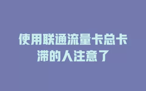 使用联通流量卡总卡滞的人注意了