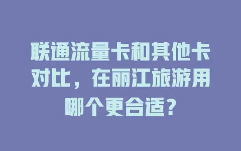 联通流量卡和其他卡对比，在丽江旅游用哪个更合适？