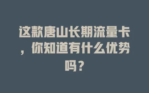 这款唐山长期流量卡，你知道有什么优势吗？