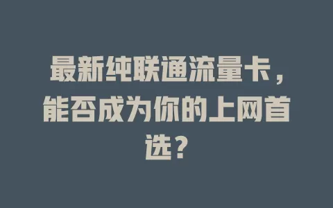 最新纯联通流量卡，能否成为你的上网首选？