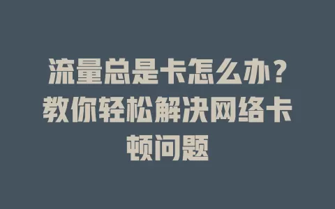 流量总是卡怎么办？教你轻松解决网络卡顿问题