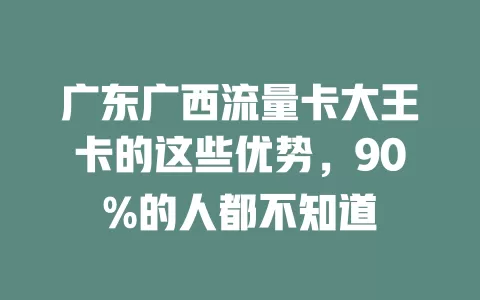 广东广西流量卡大王卡的这些优势，90%的人都不知道