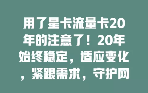 用了星卡流量卡20年的注意了！20年始终稳定，适应变化，紧跟需求，守护网络时光，未来续写精彩