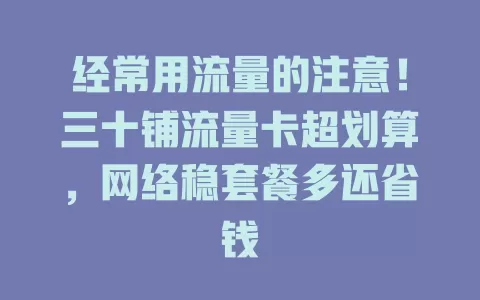 经常用流量的注意！三十铺流量卡超划算，网络稳套餐多还省钱
