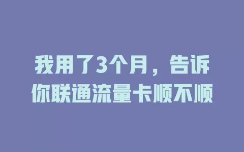 我用了3个月，告诉你联通流量卡顺不顺