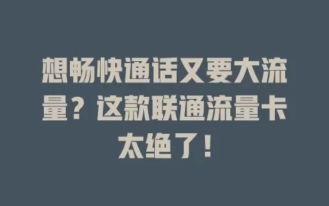 想畅快通话又要大流量？这款联通流量卡太绝了！