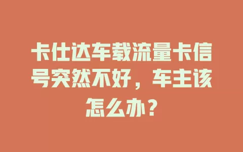 卡仕达车载流量卡信号突然不好，车主该怎么办？