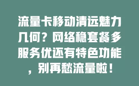 流量卡移动清远魅力几何？网络稳套餐多服务优还有特色功能，别再愁流量啦！