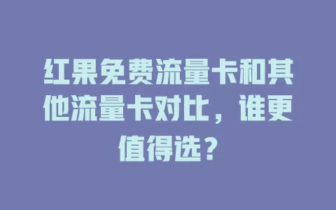 红果免费流量卡和其他流量卡对比，谁更值得选？