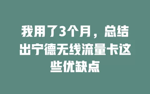 我用了3个月，总结出宁德无线流量卡这些优缺点