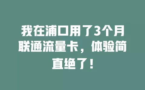 我在浦口用了3个月联通流量卡，体验简直绝了！