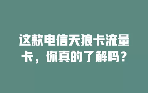 这款电信天狼卡流量卡，你真的了解吗？