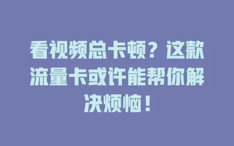 看视频总卡顿？这款流量卡或许能帮你解决烦恼！