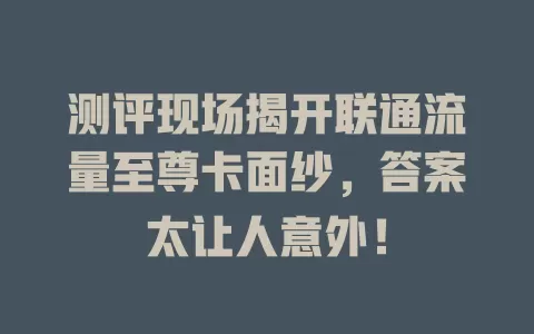 测评现场揭开联通流量至尊卡面纱，答案太让人意外！