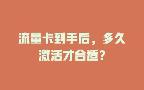 流量卡到手后，多久激活才合适？