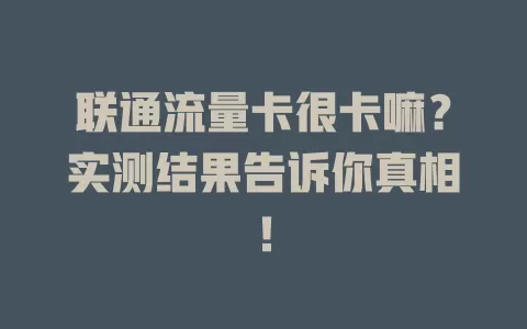 联通流量卡很卡嘛？实测结果告诉你真相！