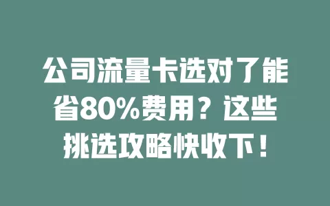 公司流量卡选对了能省80%费用？这些挑选攻略快收下！