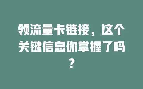 领流量卡链接，这个关键信息你掌握了吗？