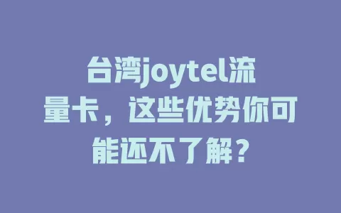 台湾joytel流量卡，这些优势你可能还不了解？
