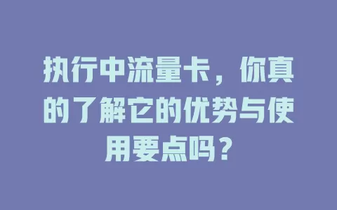 执行中流量卡，你真的了解它的优势与使用要点吗？