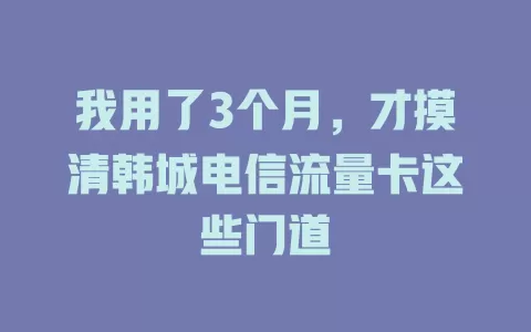 我用了3个月，才摸清韩城电信流量卡这些门道