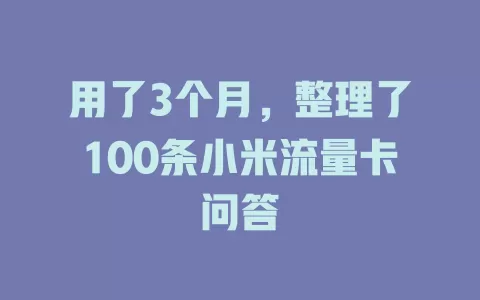 用了3个月，整理了100条小米流量卡问答