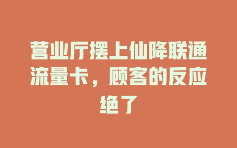 营业厅摆上仙降联通流量卡，顾客的反应绝了