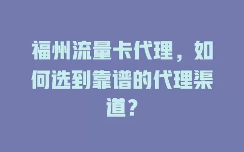 福州流量卡代理，如何选到靠谱的代理渠道？