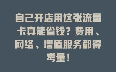 自己开店用这张流量卡真能省钱？费用、网络、增值服务都得考量！