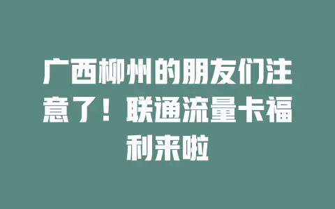 广西柳州的朋友们注意了！联通流量卡福利来啦