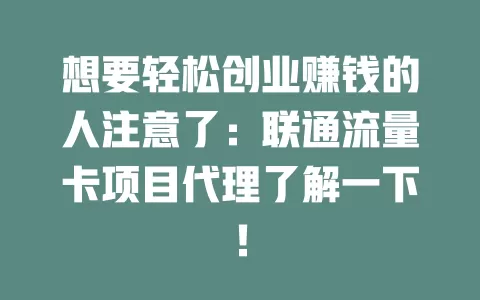 想要轻松创业赚钱的人注意了：联通流量卡项目代理了解一下！