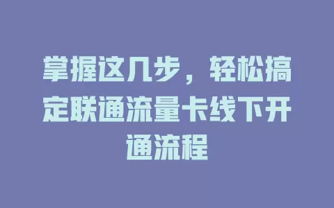 掌握这几步，轻松搞定联通流量卡线下开通流程