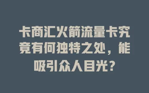 卡商汇火箭流量卡究竟有何独特之处，能吸引众人目光？